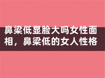 鼻梁低显脸大吗女性面相,鼻梁低的女人性格