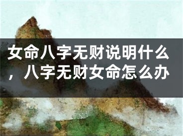 女命八字无财说明什么,八字无财女命怎么办