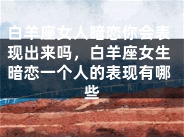 白羊座女人暗恋你会表现出来吗,白羊座女生暗恋一个人的表现有哪些
