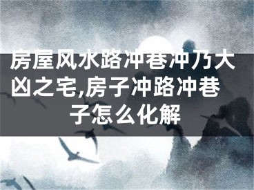 房屋风水路冲巷冲乃大凶之宅,房子冲路冲巷子怎么化解