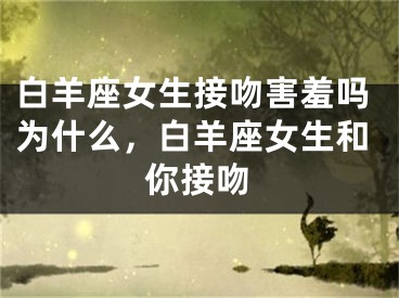 白羊座女生接吻害羞吗为什么，白羊座女生和你接吻