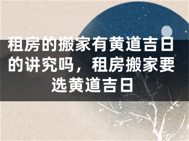 租房的搬家有黄道吉日的讲究吗,租房搬家要选黄道吉日