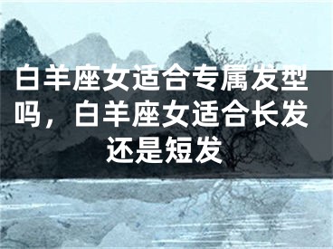 白羊座女适合专属发型吗，白羊座女适合长发还是短发