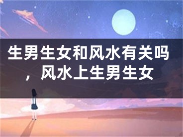 生男生女和风水有关吗,风水上生男生女