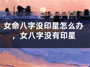 女命八字没印星怎么办，女八字没有印星