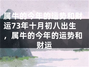 属牛的今年的运势和财运73年十月初八出生,属牛的今年的运势和财运