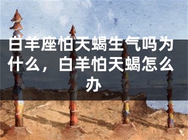 白羊座怕天蝎生气吗为什么,白羊怕天蝎怎么办