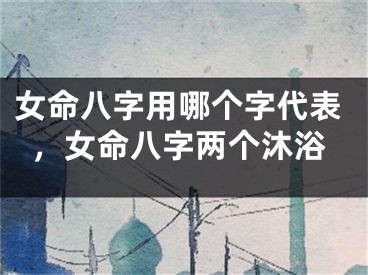 女命八字用哪个字代表，女命八字两个沐浴