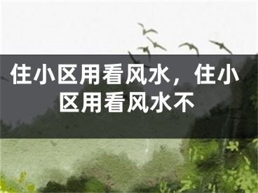 住小区用看风水,住小区用看风水不