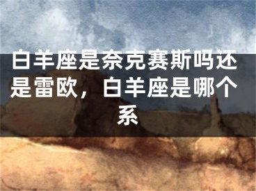 白羊座是奈克赛斯吗还是雷欧,白羊座是哪个系