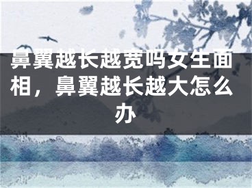鼻翼越长越宽吗女生面相,鼻翼越长越大怎么办