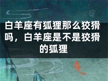 白羊座有狐狸那么狡猾吗,白羊座是不是狡猾的狐狸