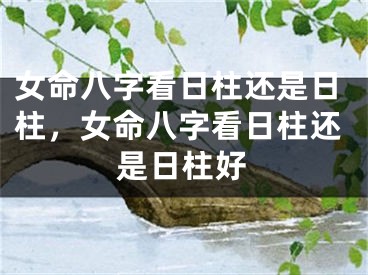 女命八字看日柱还是日柱，女命八字看日柱还是日柱好