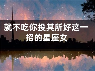 就不吃你投其所好这一招的星座女