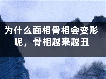 为什么面相骨相会变形呢,骨相越来越丑