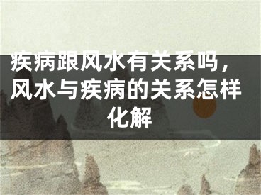 疾病跟风水有关系吗,风水与疾病的关系怎样化解