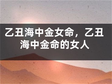 乙丑海中金女命,乙丑海中金命的女人
