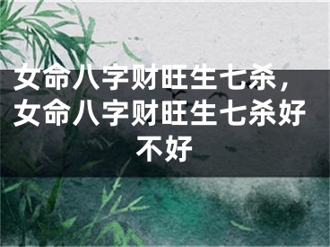 女命八字财旺生七杀，女命八字财旺生七杀好不好