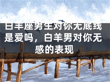 白羊座男生对你无底线是爱吗,白羊男对你无感的表现