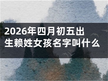 2026年四月初五出生赖姓女孩名字叫什么