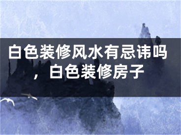 白色装修风水有忌讳吗，白色装修房子