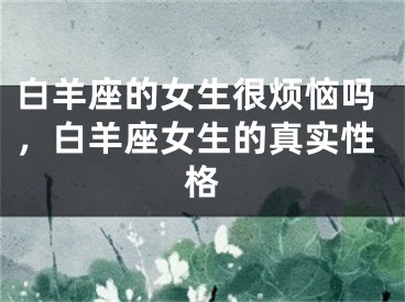 白羊座的女生很烦恼吗，白羊座女生的真实性格