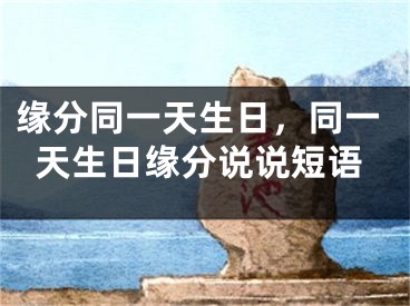 缘分同一天生日,同一天生日缘分说说短语