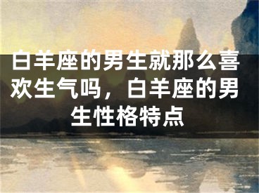 白羊座的男生就那么喜欢生气吗,白羊座的男生性格特点