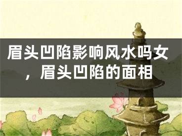 眉头凹陷影响风水吗女，眉头凹陷的面相