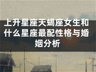 上升星座天蝎座女生和什么星座最配性格与婚姻分析