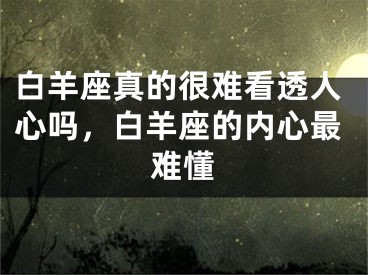 白羊座真的很难看透人心吗，白羊座的内心最难懂