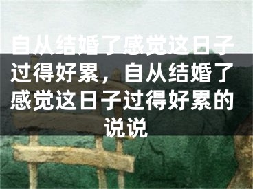自从结婚了感觉这日子过得好累,自从结婚了感觉这日子过得好累的说说