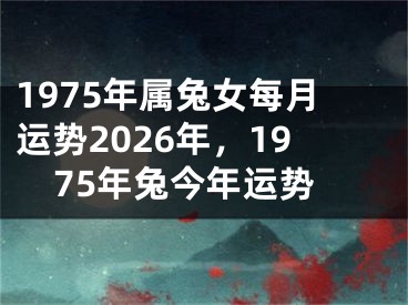 1975年属兔女每月运势2026年,1975年兔今年运势