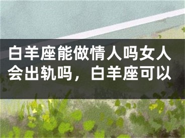 白羊座能做情人吗女人会出轨吗,白羊座可以