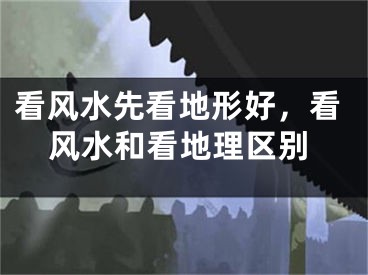 看风水先看地形好,看风水和看地理区别