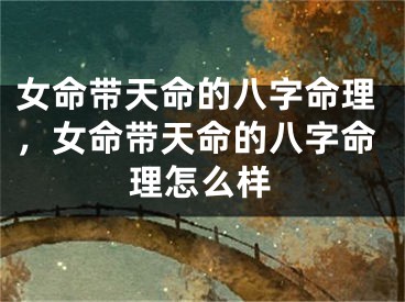 女命带天命的八字命理,女命带天命的八字命理怎么样