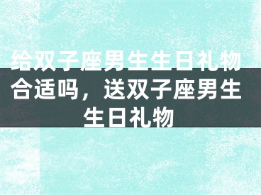 给双子座男生生日礼物合适吗，送双子座男生生日礼物