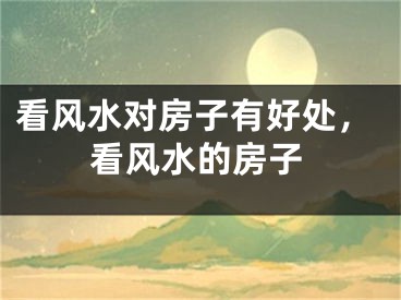 看风水对房子有好处,看风水的房子