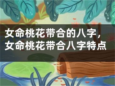 女命桃花带合的八字,女命桃花带合八字特点