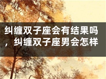 纠缠双子座会有结果吗,纠缠双子座男会怎样