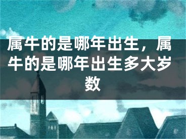 属牛的是哪年出生,属牛的是哪年出生多大岁数