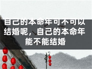 自己的本命年可不可以结婚呢,自己的本命年能不能结婚