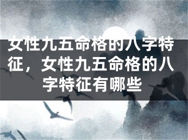 女性九五命格的八字特征,女性九五命格的八字特征有哪些