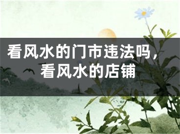 看风水的门市违法吗,看风水的店铺