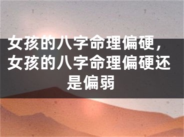 女孩的八字命理偏硬,女孩的八字命理偏硬还是偏弱