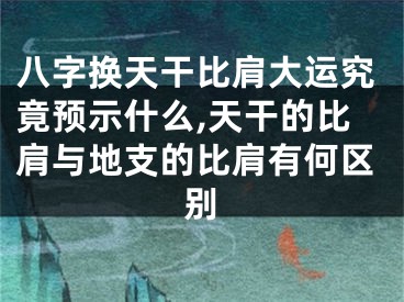 八字换天干比肩大运究竟预示什么,天干的比肩与地支的比肩有何区别