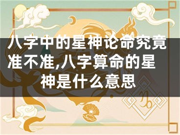 八字中的星神论命究竟准不准,八字算命的星神是什么意思