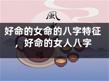 好命的女命的八字特征,好命的女人八字