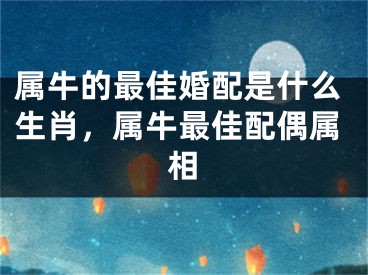 属牛的最佳婚配是什么生肖，属牛最佳配偶属相