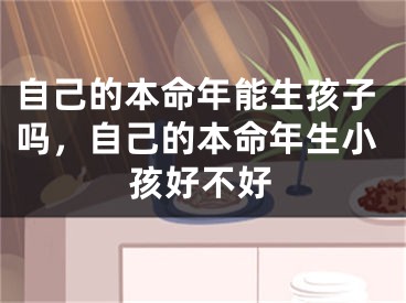 自己的本命年能生孩子吗,自己的本命年生小孩好不好